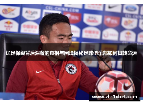 辽足保级背后深藏的真相与困境揭秘足球俱乐部如何扭转命运