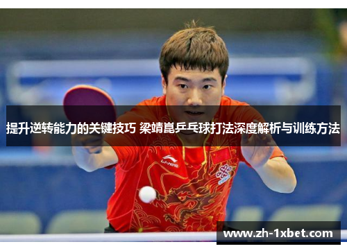 提升逆转能力的关键技巧 梁靖崑乒乓球打法深度解析与训练方法