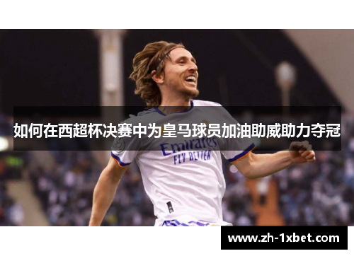 如何在西超杯决赛中为皇马球员加油助威助力夺冠