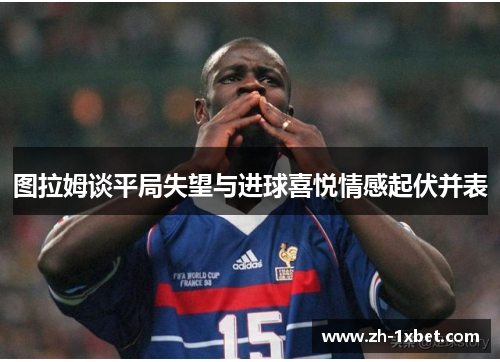 图拉姆谈平局失望与进球喜悦情感起伏并表