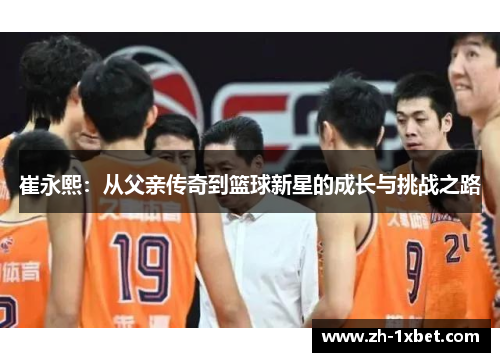 崔永熙：从父亲传奇到篮球新星的成长与挑战之路
