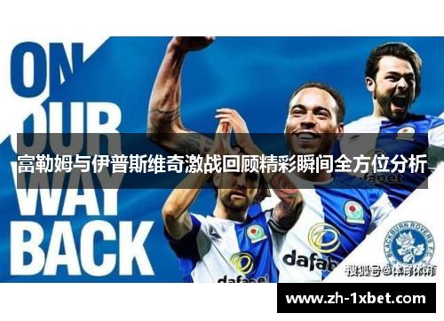 富勒姆与伊普斯维奇激战回顾精彩瞬间全方位分析