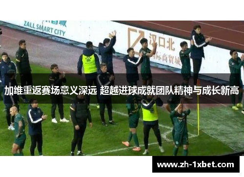 加维重返赛场意义深远 超越进球成就团队精神与成长新高