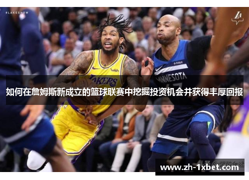 如何在詹姆斯新成立的篮球联赛中挖掘投资机会并获得丰厚回报