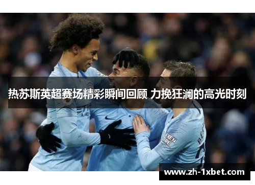 热苏斯英超赛场精彩瞬间回顾 力挽狂澜的高光时刻