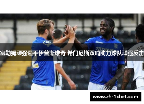富勒姆顽强逼平伊普斯维奇 希门尼斯双响助力球队顽强反击