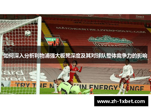 如何深入分析利物浦强大板凳深度及其对球队整体竞争力的影响