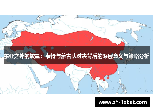东亚之外的较量：韦特与蒙古队对决背后的深层意义与策略分析