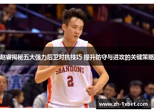 赵睿揭秘五大强力后卫对抗技巧 提升防守与进攻的关键策略