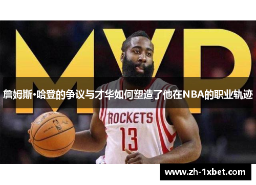 詹姆斯·哈登的争议与才华如何塑造了他在NBA的职业轨迹