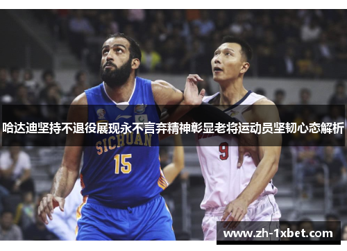 哈达迪坚持不退役展现永不言弃精神彰显老将运动员坚韧心态解析