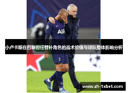 小卢卡斯在巴黎担任替补角色的战术价值与球队整体影响分析