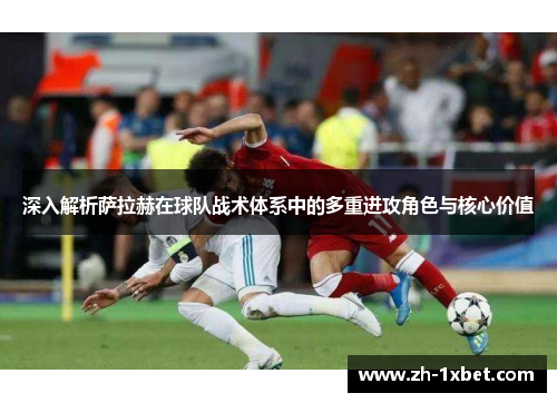 深入解析萨拉赫在球队战术体系中的多重进攻角色与核心价值