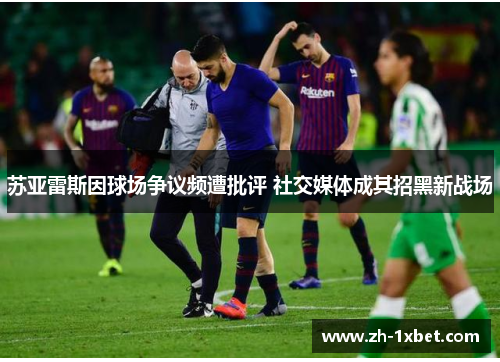苏亚雷斯因球场争议频遭批评 社交媒体成其招黑新战场