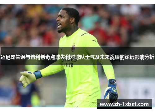 迈尼昂失误与普利希奇点球失利对球队士气及未来战绩的深远影响分析
