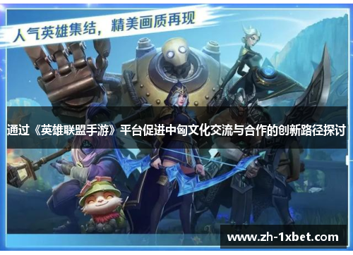 通过《英雄联盟手游》平台促进中匈文化交流与合作的创新路径探讨 通过《英雄联盟手游》平台促进中匈文化交流与合作的创新路径探讨