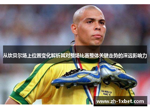 从坎贝尔场上位置变化解析其对整场比赛整体关键走势的深远影响力 从坎贝尔场上位置变化解析其对整场比赛整体关键走势的深远影响力