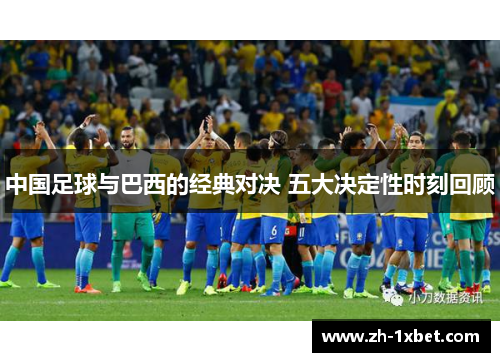 中国足球与巴西的经典对决 五大决定性时刻回顾 中国足球与巴西的经典对决 五大决定性时刻回顾