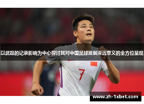 以武磊的记录影响为中心探讨其对中国足球发展深远意义的全方位呈现 以武磊的记录影响为中心探讨其对中国足球发展深远意义的全方位呈现