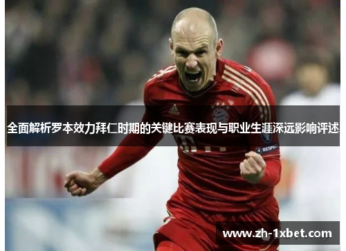 全面解析罗本效力拜仁时期的关键比赛表现与职业生涯深远影响评述 全面解析罗本效力拜仁时期的关键比赛表现与职业生涯深远影响评述