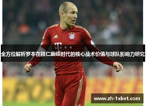 全方位解析罗本在拜仁巅峰时代的核心战术价值与球队影响力研究 全方位解析罗本在拜仁巅峰时代的核心战术价值与球队影响力研究