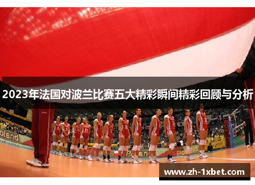 2023年法国对波兰比赛五大精彩瞬间精彩回顾与分析 2023年法国对波兰比赛五大精彩瞬间精彩回顾与分析