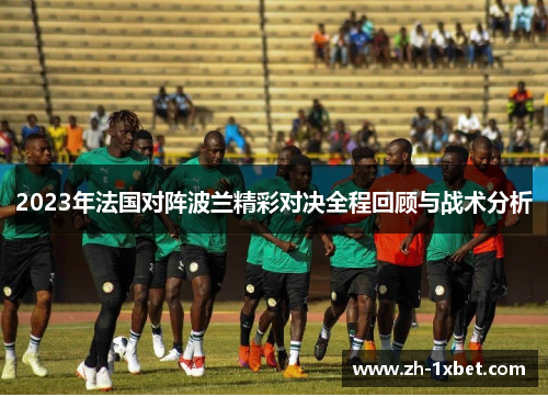 2023年法国对阵波兰精彩对决全程回顾与战术分析 2023年法国对阵波兰精彩对决全程回顾与战术分析