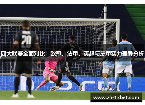 四大联赛全面对比：欧冠、法甲、英超与意甲实力差异分析