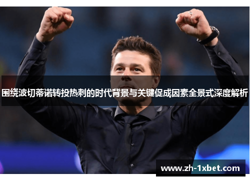 围绕波切蒂诺转投热刺的时代背景与关键促成因素全景式深度解析