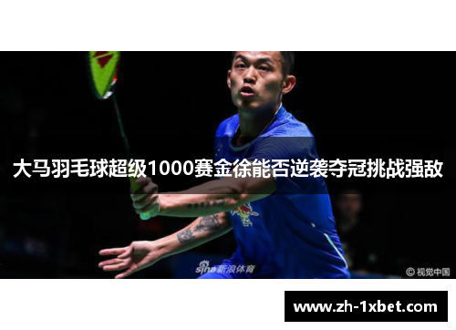 大马羽毛球超级1000赛金徐能否逆袭夺冠挑战强敌
