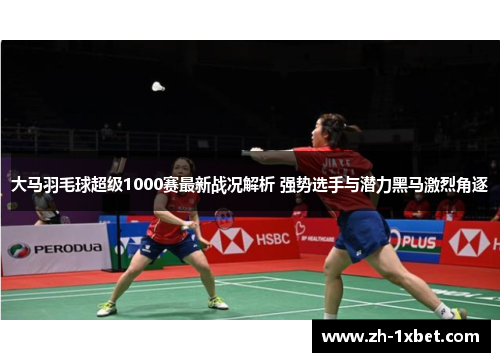 大马羽毛球超级1000赛最新战况解析 强势选手与潜力黑马激烈角逐