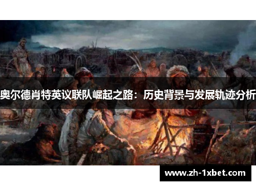奥尔德肖特英议联队崛起之路:历史背景与发展轨迹分析 奥尔德肖特英议联队崛起之路:历史背景与发展轨迹分析