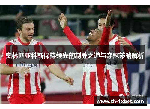 奥林匹亚科斯保持领先的制胜之道与夺冠策略解析