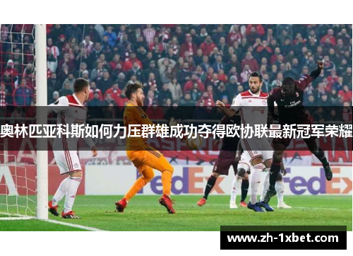 奥林匹亚科斯如何力压群雄成功夺得欧协联最新冠军荣耀