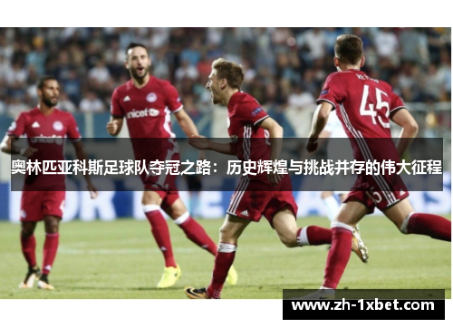 奥林匹亚科斯足球队夺冠之路：历史辉煌与挑战并存的伟大征程