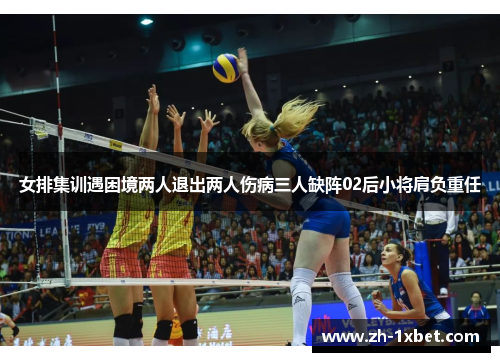 女排集训遇困境两人退出两人伤病三人缺阵02后小将肩负重任