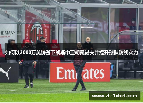 如何以2000万英镑签下朗斯中卫胡桑诺夫并提升球队防线实力