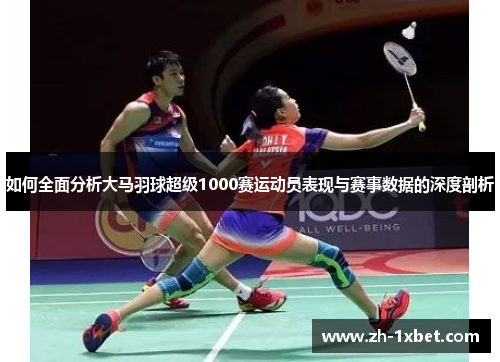如何全面分析大马羽球超级1000赛运动员表现与赛事数据的深度剖析 如何全面分析大马羽球超级1000赛运动员表现与赛事数据的深度剖析