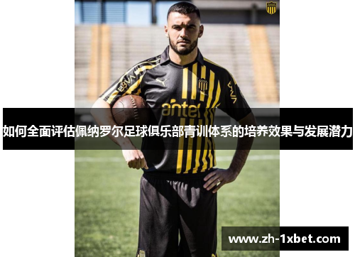 如何全面评估佩纳罗尔足球俱乐部青训体系的培养效果与发展潜力 如何全面评估佩纳罗尔足球俱乐部青训体系的培养效果与发展潜力