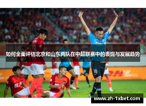 如何全面评估北京和山东两队在中超联赛中的表现与发展趋势 如何全面评估北京和山东两队在中超联赛中的表现与发展趋势