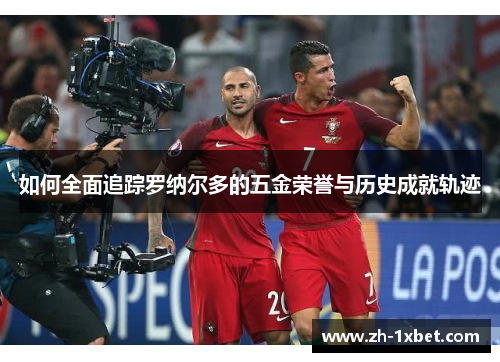 如何全面追踪罗纳尔多的五金荣誉与历史成就轨迹 如何全面追踪罗纳尔多的五金荣誉与历史成就轨迹