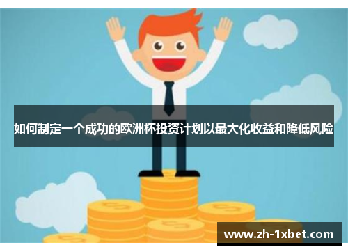 如何制定一个成功的欧洲杯投资计划以最大化收益和降低风险 如何制定一个成功的欧洲杯投资计划以最大化收益和降低风险