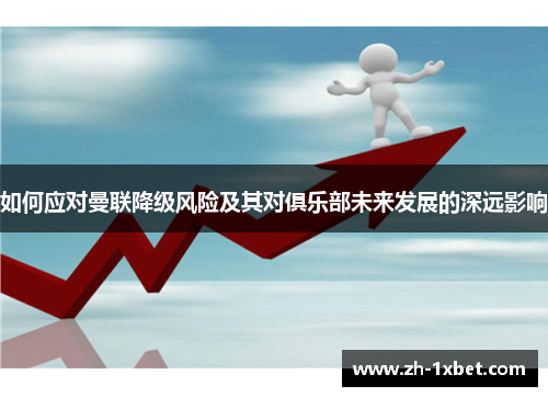 如何应对曼联降级风险及其对俱乐部未来发展的深远影响