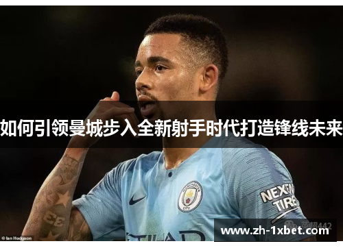 如何引领曼城步入全新射手时代打造锋线未来 如何引领曼城步入全新射手时代打造锋线未来