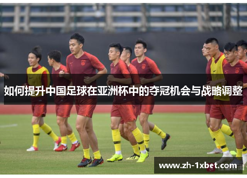 如何提升中国足球在亚洲杯中的夺冠机会与战略调整