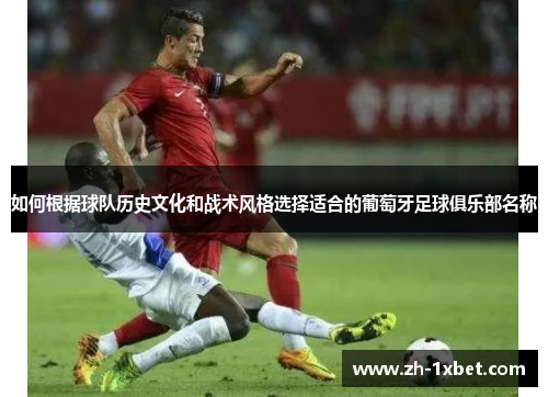 如何根据球队历史文化和战术风格选择适合的葡萄牙足球俱乐部名称 如何根据球队历史文化和战术风格选择适合的葡萄牙足球俱乐部名称
