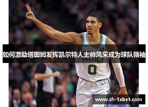 如何激励塔图姆发挥凯尔特人主帅风采成为球队领袖