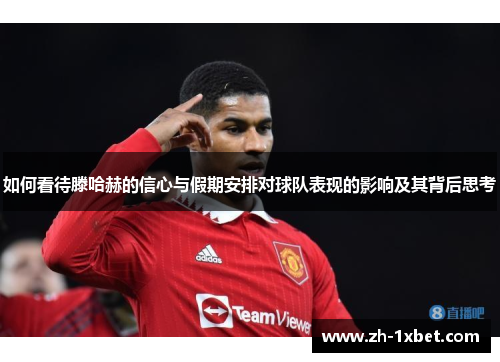 如何看待滕哈赫的信心与假期安排对球队表现的影响及其背后思考