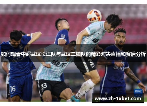 如何观看中超武汉长江队与武汉三镇队的精彩对决直播和赛后分析