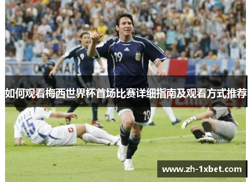 如何观看梅西世界杯首场比赛详细指南及观看方式推荐